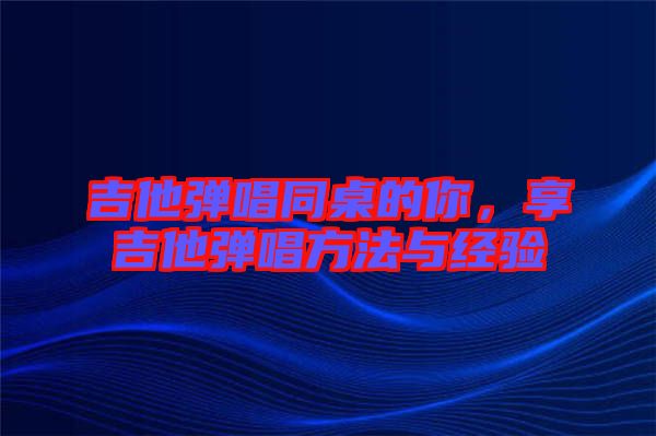 吉他彈唱同桌的你，享吉他彈唱方法與經(jīng)驗(yàn)