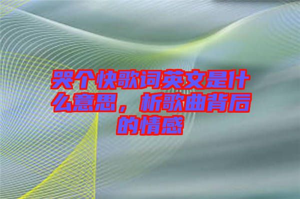 哭個(gè)快歌詞英文是什么意思，析歌曲背后的情感