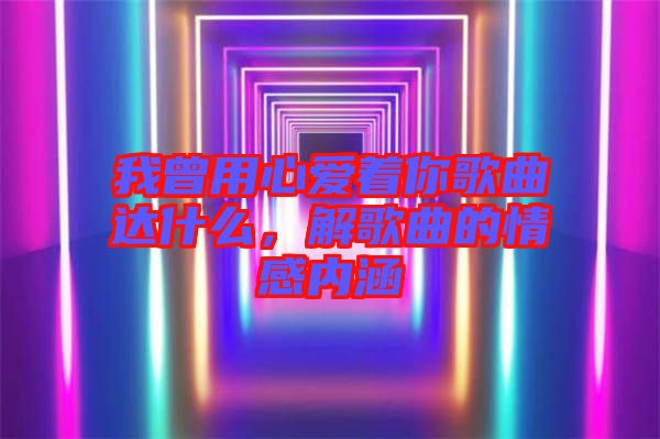 我曾用心愛(ài)著你歌曲達(dá)什么，解歌曲的情感內(nèi)涵