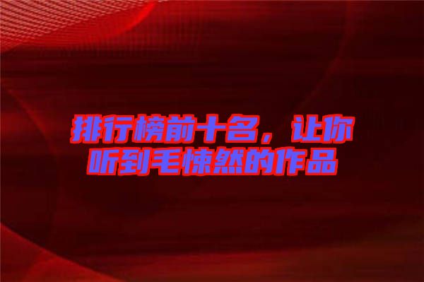 排行榜前十名，讓你聽到毛悚然的作品
