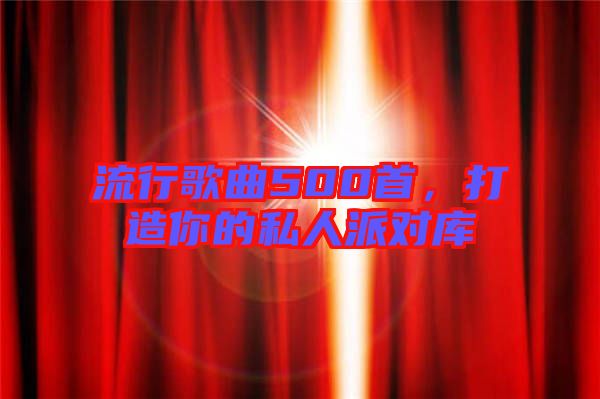 流行歌曲500首，打造你的私人派對(duì)庫(kù)