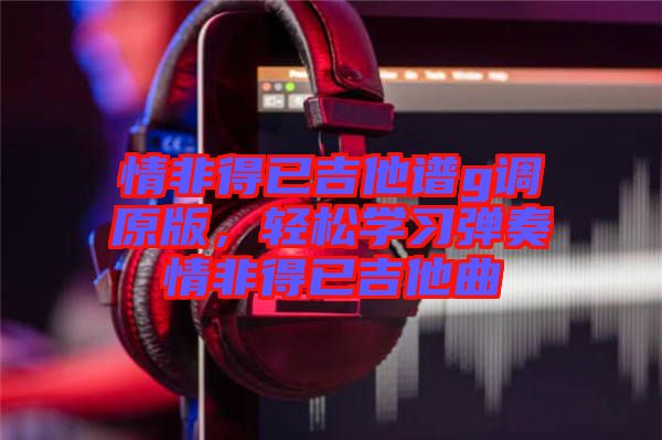 情非得已吉他譜g調(diào)原版，輕松學(xué)習(xí)彈奏情非得已吉他曲