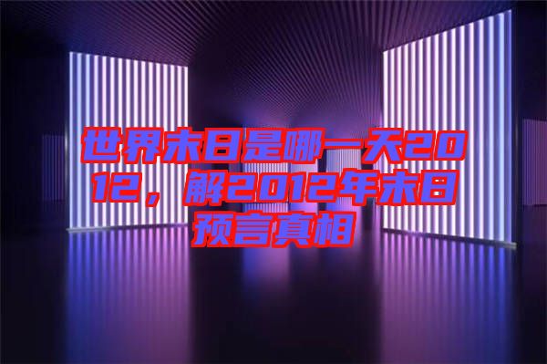 世界末日是哪一天2012，解2012年末日預(yù)言真相