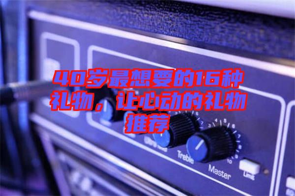 40歲最想要的16種禮物，讓心動的禮物推薦