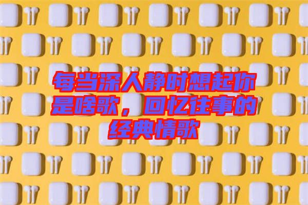 每當(dāng)深人靜時(shí)想起你是啥歌，回憶往事的經(jīng)典情歌
