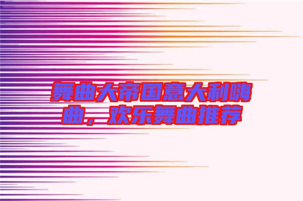 舞曲大帝國(guó)意大利嗨曲，歡樂(lè)舞曲推薦