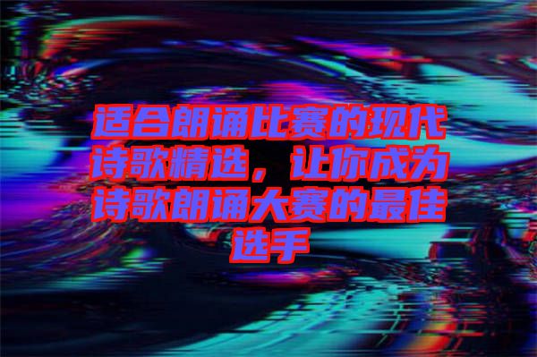 適合朗誦比賽的現(xiàn)代詩歌精選，讓你成為詩歌朗誦大賽的最佳選手