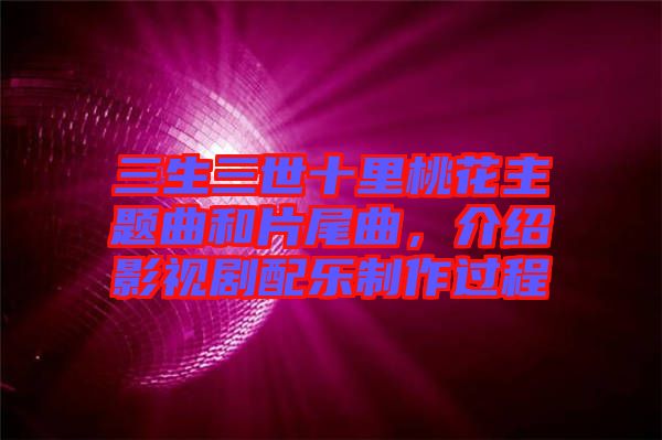 三生三世十里桃花主題曲和片尾曲，介紹影視劇配樂制作過程