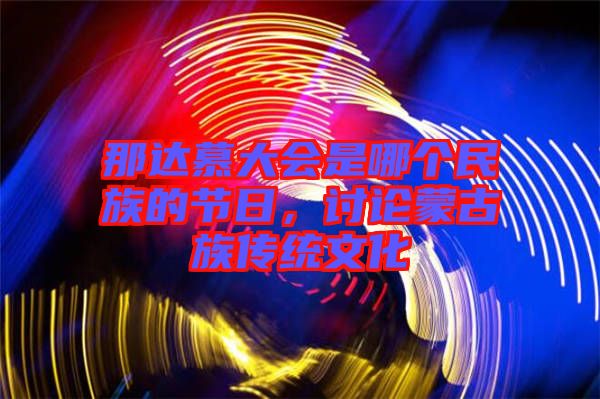那達慕大會是哪個民族的節(jié)日，討論蒙古族傳統(tǒng)文化