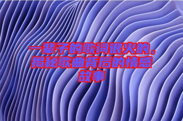 一輩子的歌詞很火的，揭秘歌曲背后的情感故事