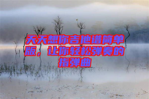 天天想你吉他譜簡單版，讓你輕松彈奏的指彈曲