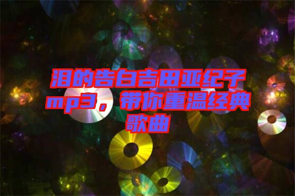 淚的告白吉田亞紀(jì)子mp3，帶你重溫經(jīng)典歌曲