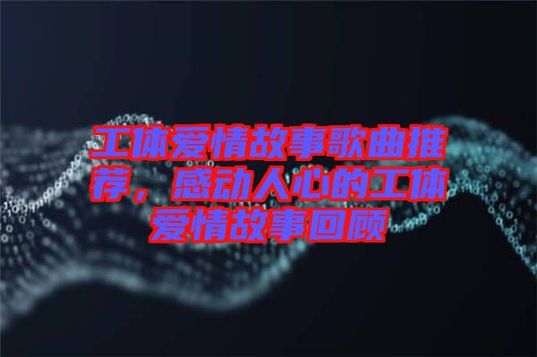 工體愛情故事歌曲推薦，感動人心的工體愛情故事回顧