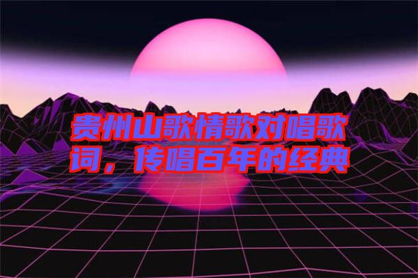 貴州山歌情歌對唱歌詞，傳唱百年的經(jīng)典