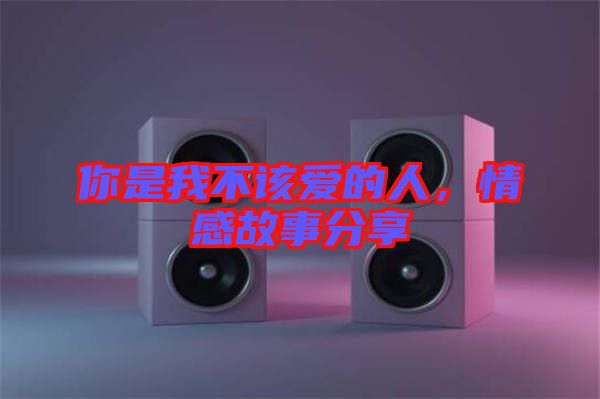 你是我不該愛(ài)的人，情感故事分享