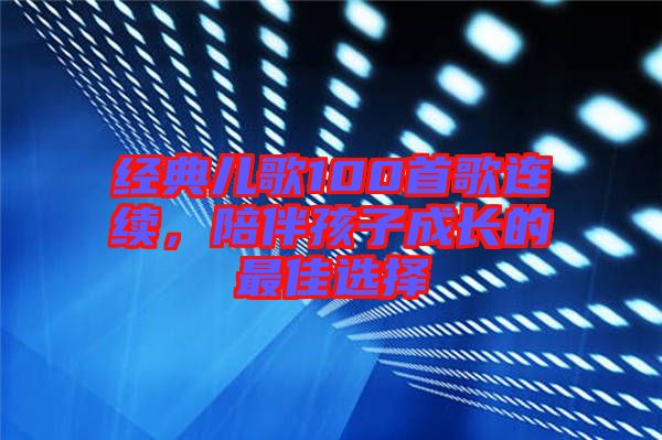 經(jīng)典兒歌100首歌連續(xù)，陪伴孩子成長的最佳選擇
