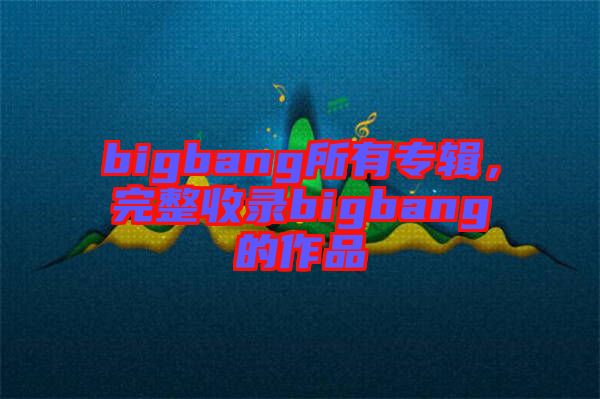 bigbang所有專輯，完整收錄bigbang的作品