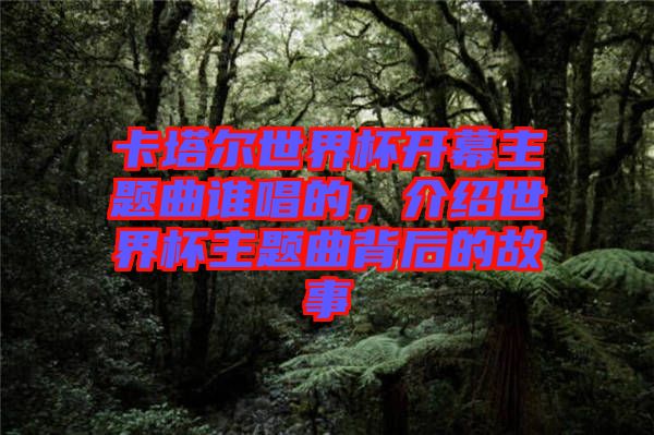 卡塔爾世界杯開幕主題曲誰唱的，介紹世界杯主題曲背后的故事