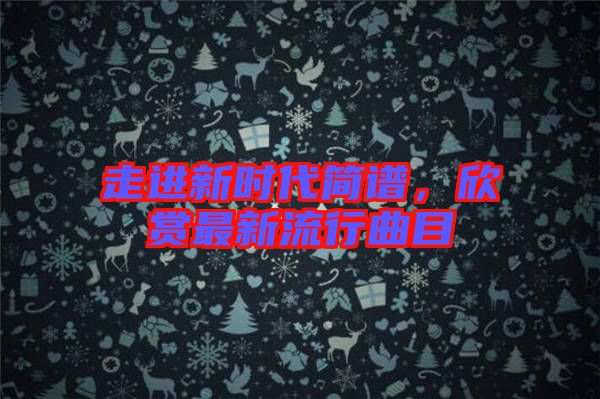 走進(jìn)新時(shí)代簡譜，欣賞最新流行曲目