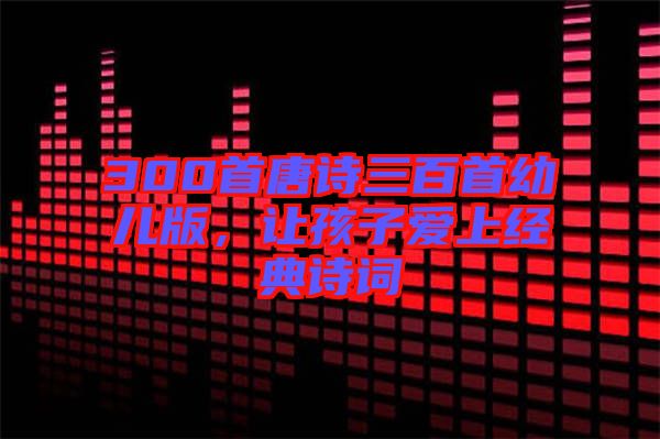 300首唐詩三百首幼兒版，讓孩子愛上經(jīng)典詩詞