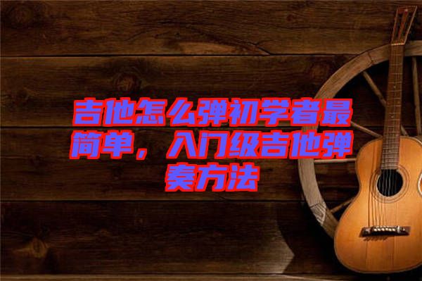 吉他怎么彈初學者最簡單，入門級吉他彈奏方法