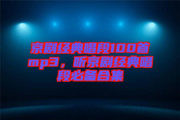 京劇經(jīng)典唱段100首mp3，聽京劇經(jīng)典唱段必備合集