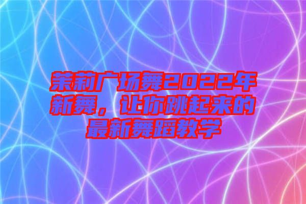 茉莉廣場舞2022年新舞，讓你跳起來的最新舞蹈教學(xué)