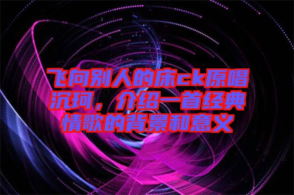 飛向別人的床ck原唱沉珂，介紹一首經(jīng)典情歌的背景和意義