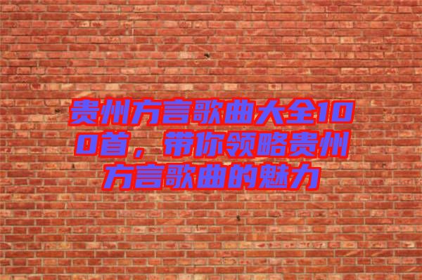 貴州方言歌曲大全100首，帶你領(lǐng)略貴州方言歌曲的魅力