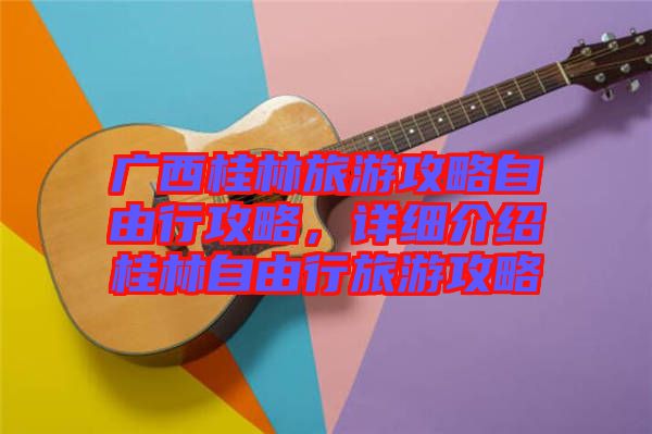 廣西桂林旅游攻略自由行攻略，詳細(xì)介紹桂林自由行旅游攻略