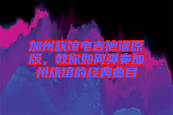 加州旅館電吉他譜原版，教你如何彈奏加州旅館的經(jīng)典曲目
