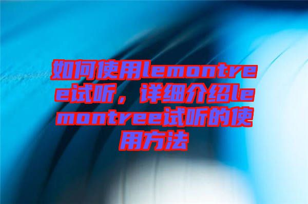 如何使用lemontree試聽，詳細(xì)介紹lemontree試聽的使用方法