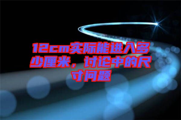 12cm實(shí)際能進(jìn)入多少厘米，討論中的尺寸問(wèn)題