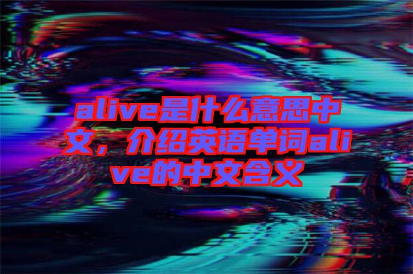 alive是什么意思中文，介紹英語(yǔ)單詞alive的中文含義