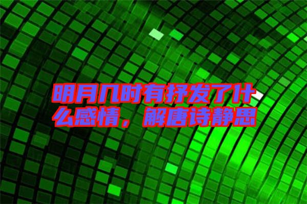 明月幾時(shí)有抒發(fā)了什么感情，解唐詩(shī)靜思