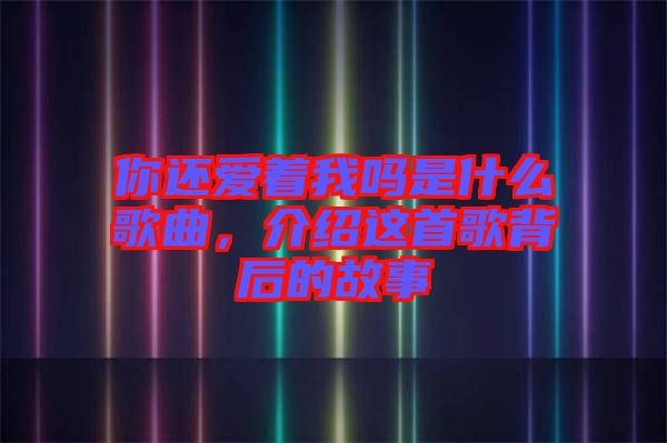 你還愛著我嗎是什么歌曲，介紹這首歌背后的故事