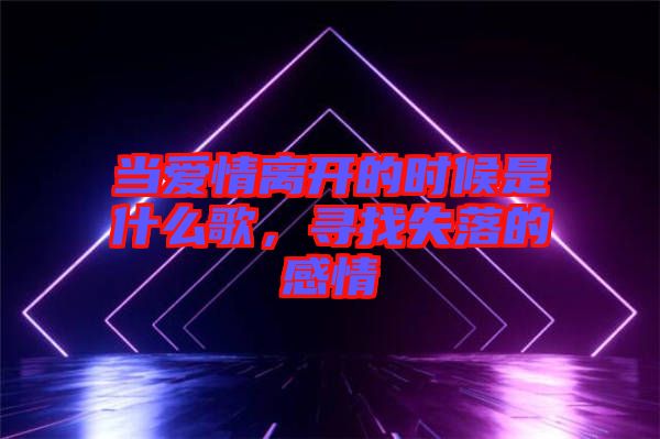 當(dāng)愛情離開的時(shí)候是什么歌，尋找失落的感情