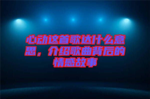 心動(dòng)這首歌達(dá)什么意思，介紹歌曲背后的情感故事