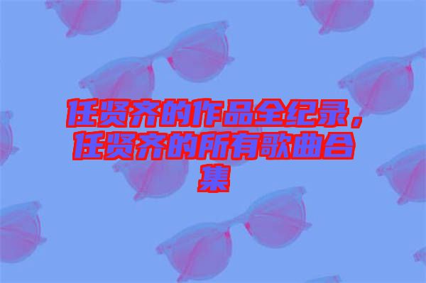 任賢齊的作品全紀(jì)錄，任賢齊的所有歌曲合集