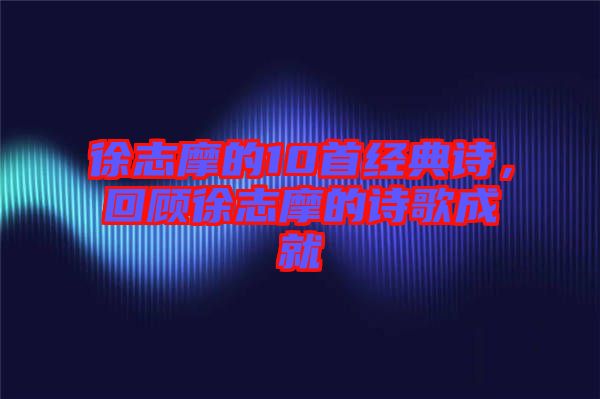 徐志摩的10首經(jīng)典詩，回顧徐志摩的詩歌成就