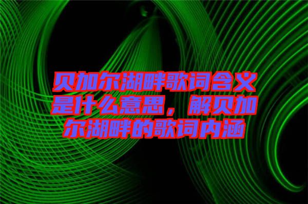 貝加爾湖畔歌詞含義是什么意思，解貝加爾湖畔的歌詞內(nèi)涵