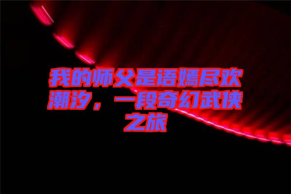 我的師父是語嫣盡歡潮汐，一段奇幻武俠之旅