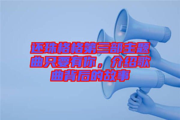 還珠格格第三部主題曲只要有你，介紹歌曲背后的故事