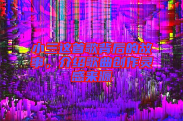 小三這首歌背后的故事，介紹歌曲創(chuàng)作靈感來源