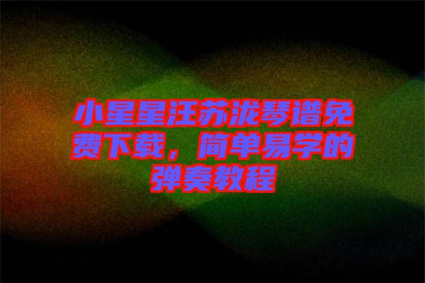 小星星汪蘇瀧琴譜免費下載，簡單易學的彈奏教程