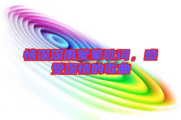 情深深雨蒙蒙歌詞，感受深情的歌曲