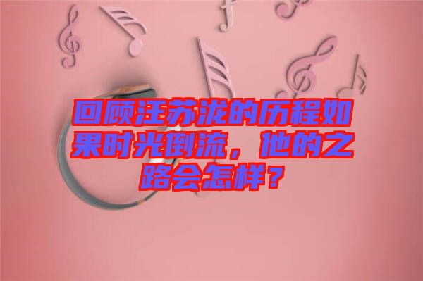 回顧汪蘇瀧的歷程如果時(shí)光倒流，他的之路會(huì)怎樣？