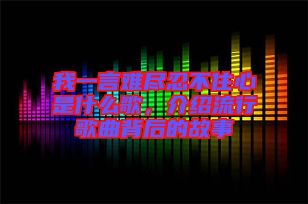 我一言難盡忍不住心是什么歌，介紹流行歌曲背后的故事