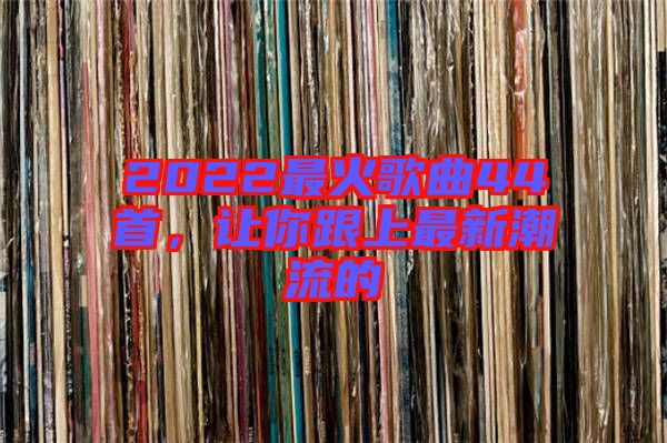 2022最火歌曲44首，讓你跟上最新潮流的