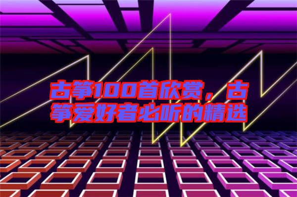 古箏100首欣賞，古箏愛好者必聽的精選